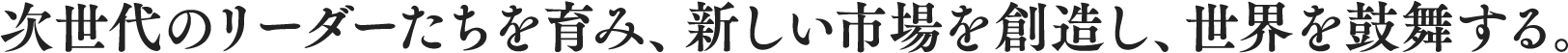 Develop Next Leaders, Create New Markets, and Inspire the World.