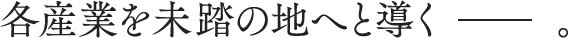 各産業を未踏の地へと導くー。
